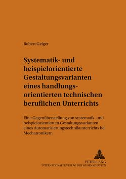 Systematik- und beispielorientierte Gestaltungsvarianten eines handlungsorientierten technischen beruflichen Unterrichts von Geiger,  Robert