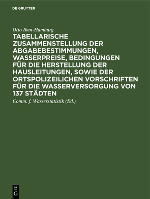 Tabellarische Zusammenstellung der Abgabebestimmungen, Wasserpreise, Bedingungen für die Herstellung der Hausleitungen, sowie der ortspolizeilichen Vorschriften für die Wasserversorgung von 137 Städten von Comm. f. Wasserstatistik, Deutscher Verein von Gas- u. Wasserfachmännern, Iben-Hamburg,  Otto