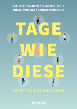 TAGE WIE DIESE In Zeiten des Abstands von Akyün,  Hatice, Ani,  Friedrich, Ast,  Ann-Kathrin, Baller,  Robin, Baum,  David, Berg,  Sibylle, Birbæk,  Michel, Brandt,  Jan, Broicher,  Alexander, Cordes,  Lisa, Döker,  Judith, Frommer,  Alf, Horyna,  Mark, Kálnay,  Juliana, Kapp,  Sebastian, Kessel,  Julia Alina, Koell,  Jens Peter, Kron,  Norbert, Kühmel,  Miku Sophie, Künster,  Frank, Lichter,  Fabian, Obladen,  Til, Önder,  Yade Yasemin, Raabe,  Ramona, Regel,  Carsten, Rinke,  Moritz, Schück,  Jo, Shambicco,  Dan, Silber,  Christoph, Stiglegger,  Marcus, Tapprogge,  Mo, Theisen,  Manfred, Tietz,  Udo, Wagner,  David, Waterfeld,  Sarah, Wells,  Benedict, Wilpert,  Bettina