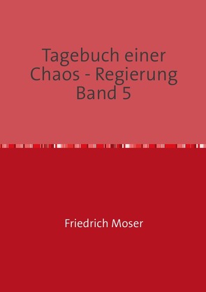 Tagebuch einer Chaos – Regierung / Tagebuch einer Chaos – Regierung Band 5 von Moser,  Friedrich