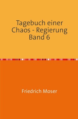 Tagebuch einer Chaos – Regierung / Tagebuch einer Chaos – Regierung Band 6 von Moser,  Friedrich