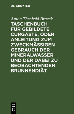 Taschenbuch für gebildete Curgäste, oder Anleitung zum zweckmäßigen Gebrauch der Mineralwasser und der dabei zu beobachtenden Brunnendiät von Brueck,  Anton Theobald
