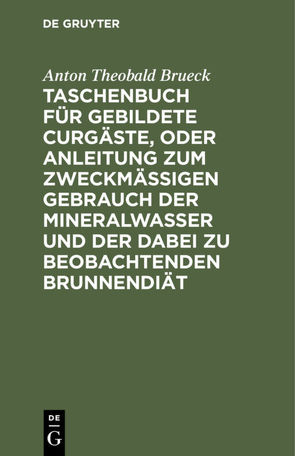 Taschenbuch für gebildete Curgäste, oder Anleitung zum zweckmäßigen Gebrauch der Mineralwasser und der dabei zu beobachtenden Brunnendiät von Brueck,  Anton Theobald