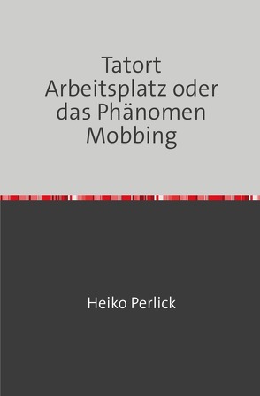 Tatort Arbeitsplatz oder das Phänomen Mobbing von Perlick,  Heiko