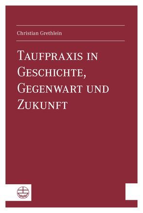 Taufpraxis in Geschichte, Gegenwart und Zukunft von Grethlein,  Christian