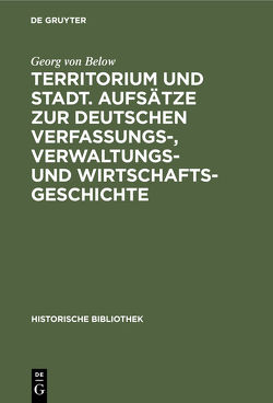 Territorium und Stadt. Aufsätze zur deutschen Verfassungs-, Verwaltungs- und Wirtschaftsgeschichte von Below,  Georg von