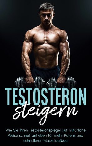 Testosteron steigern: Wie Sie Ihren Testosteronspiegel auf natürliche Weise schnell anheben für mehr Potenz und schnelleren Muskelaufbau von Köhler,  Mario