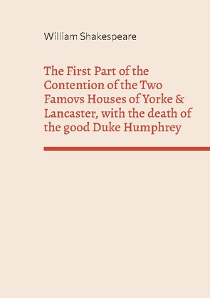 The First Part of the Contention of the Two Famovs Houses of Yorke & Lancaster, with the death of the good Duke Humphrey von Shakespeare,  William