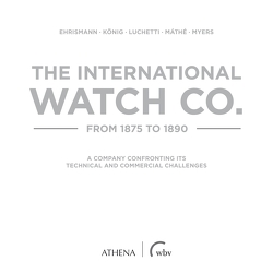 The International Watch Co. from 1875 to 1890 von Ehrismann,  Ralph, König,  Thomas, Luchetti,  Giovanni, Máthe,  Áron, Myers,  Alan