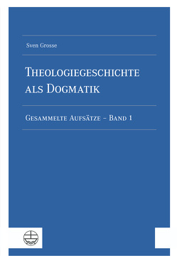 Theologiegeschichte als Dogmatik. Eine Dogmatik aus theologiegeschichtlichen Aufsätzen von Grosse,  Sven