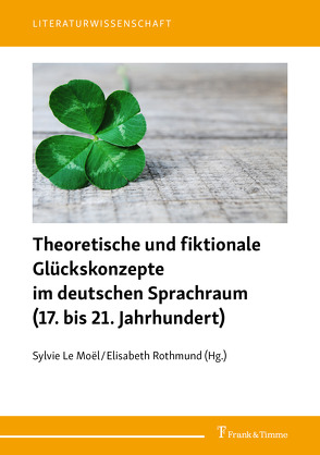 Theoretische und fiktionale Glückskonzepte im deutschen Sprachraum (17. bis 21. Jahrhundert) von Le Moël,  Sylvie, Rothmund,  Elisabeth