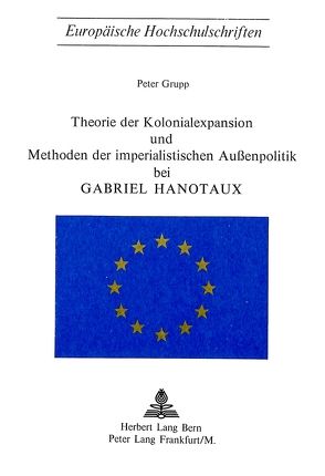 Theorie der Kolonialexpansion und Methoden der imperialistischen Aussenpolitik bei Gabriel Hanotaux von Grupp,  Peter