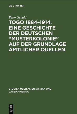 Togo 1884–1914. Eine Geschichte der deutschen „Musterkolonie“ auf der Grundlage amtlicher Quellen von Sebald,  Peter