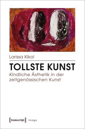Tollste Kunst – Kindliche Ästhetik in der zeitgenössischen Kunst von Kikol,  Larissa