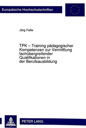 TPK – Training pädagogischer Kompetenzen zur Vermittlung fachübergreifender Qualifikationen in der Berufsausbildung von Felfe,  Jörg