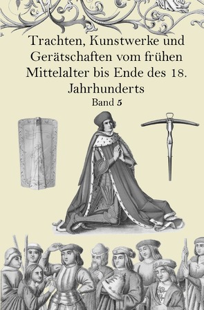 Trachten, Kunstwerke und Gerätschaften vom frühen Mittelalter bis Ende des 18. Jahrhunderts Band 5 von von Hefner-Alteneck,  Jakob Heinrich