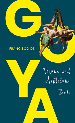 Goya. Träume und Alpträume – Briefe von Goya,  Francisco de, Quandt,  Christiane
