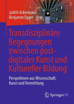 Transdisziplinäre Begegnungen zwischen postdigitaler Kunst und Kultureller Bildung von Ackermann,  Judith, Egger,  Benjamin
