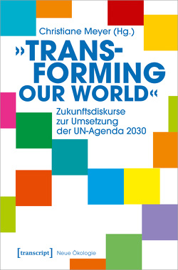 »Transforming our World« – Zukunftsdiskurse zur Umsetzung der UN-Agenda 2030 von Meyer,  Christiane