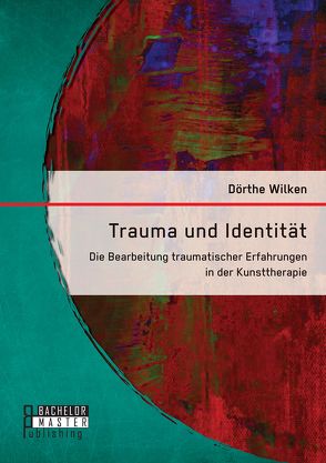 Trauma und Identität: Die Bearbeitung traumatischer Erfahrungen in der Kunsttherapie von Wilken,  Dörthe