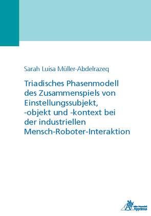 Triadisches Phasenmodell des Zusammenspiels von Einstellungssubjekt, -objekt und -kontext bei der industriellen Mensch-Roboter-Interaktion von Müller-Abdelrazeq,  Sarah Luisa