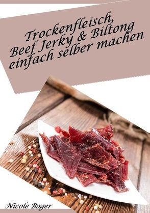 Trockenfleisch, Beef Jerky & Biltong einfach selber machen: über 100 leckere Rezepte von Boger,  Nicole