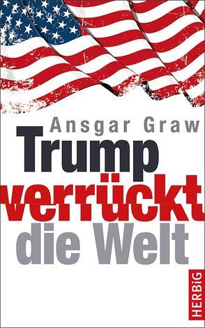 Trump verrückt die Welt von Graw,  Ansgar