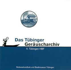 Tübinger Geräuscharchiv / Tübingen HBF von Hagenauer,  Thomas, Pachnike,  Claudine, Setzler,  Wilfried