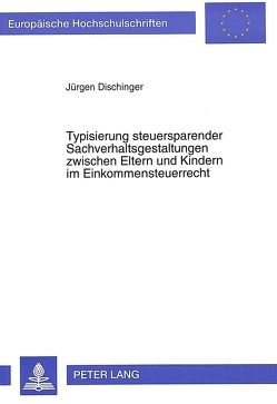 Typisierung steuersparender Sachverhaltsgestaltungen zwischen Eltern und Kindern im Einkommensteuerrecht von Dischinger,  Jürgen