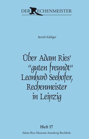 Über Adam Ries‘ „guten freundt“ Leonhard Seehofer, Rechenmeister in Leipzig. von Gebhardt,  Rainer, Münch,  Annegret, Rüdiger,  Bernd