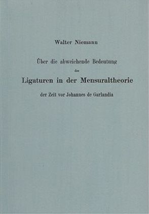 Über die abweichende Bedeutung der Ligaturen in der Mensuraltheorie der Zeit vor Johannes de Garlandia von Niemann,  Walter
