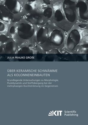 Über keramische Schwämme als Kolonneneinbauten : Grundlegende Untersuchungen zu Morphologie, Fluiddynamik und Stoffübergang bei der mehrphasigen Durchströmung im Gegenstrom von Grosse,  Julia