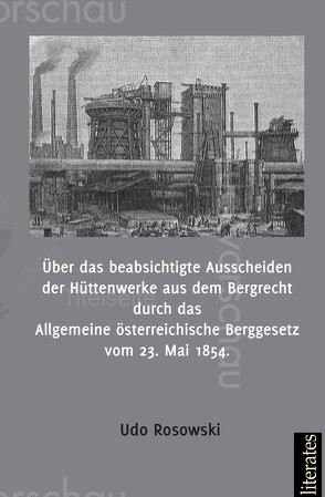 Über das beabsichtigte Ausscheiden der Hüttenwerke aus dem Bergrecht durch das Allgemeine österreichische Berggesetz vom 23. Mai 1854 von Rosowski,  Udo