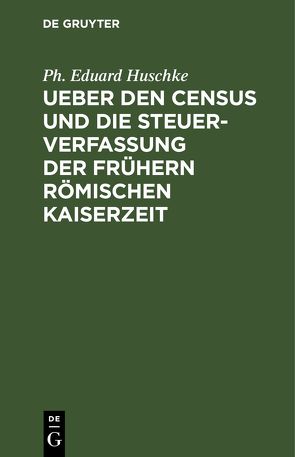 Ueber den Census und die Steuerverfassung Ueber den Census und die Steuerverfassung der frühern Römischen Kaiserzeit von Huschke,  Ph Eduard