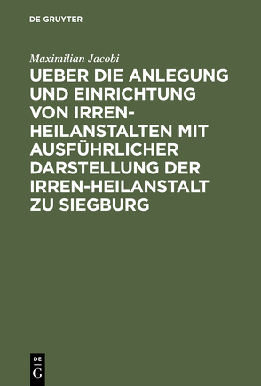 Ueber die Anlegung und Einrichtung von Irren-Heilanstalten mit ausführlicher Darstellung der Irren-Heilanstalt zu Siegburg von Jacobi,  Maximilian