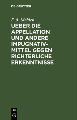 Ueber die Appellation und andere Impugnativ-Mittel gegen richterliche Erkenntnisse von Mehlen,  F. A.