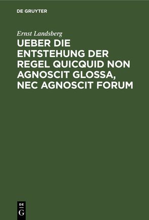 Ueber die Entstehung der Regel Quicquid non agnoscit glossa, nec agnoscit forum von Landsberg,  Ernst