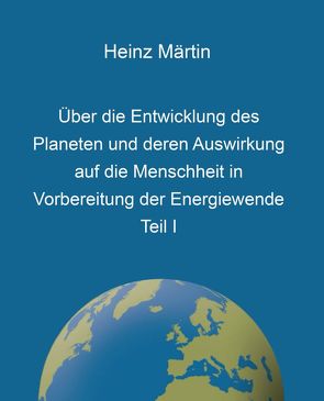Über die Entwicklung des Planeten und deren Auswirkung auf die Menschheit in Vorbereitung der Energiewende, Teil I von Märtin,  Heinz