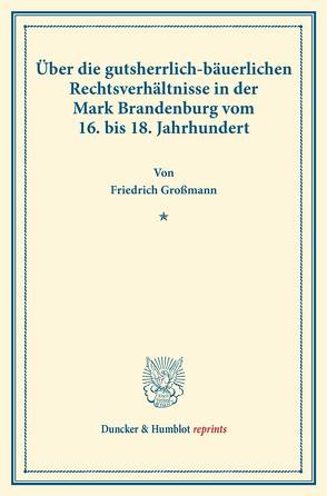 Über die gutsherrlich-bäuerlichen Rechtsverhältnisse in der Mark Brandenburg vom 16. bis 18. Jahrhundert. von Großmann,  Friedrich