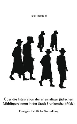 Über die Integration der ehemaligen jüdischen Mitbürger/innen in der Stadt Frankenthal (Pfalz) von Theobald,  Paul