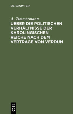 Ueber die politischen Verhältnisse der karolingischen Reiche nach dem Vertrage von Verdun von Zimmermann,  A