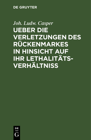 Ueber die Verletzungen des Rückenmarkes in Hinsicht auf ihr Lethalitäts-Verhältniß von Casper,  Joh. Ludw.