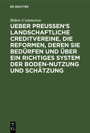 Ueber Preussen’s landschaftliche Creditvereine, die Reformen, deren sie bedürfen und über ein richtiges System der Boden-Nutzung und Schätzung von Bülow-Cummerow,  ...