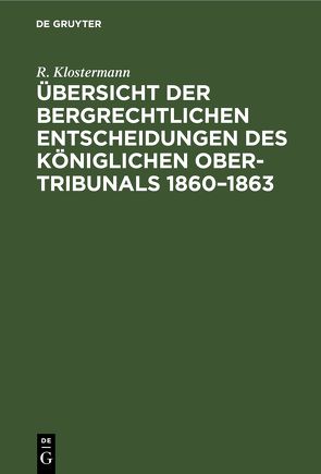 Übersicht der bergrechtlichen Entscheidungen des Königlichen Ober-Tribunals 1860–1863 von Klostermann,  R.