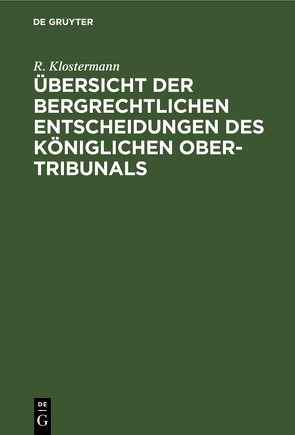 Übersicht der Bergrechtlichen Entscheidungen des Königlichen Ober-Tribunals von Klostermann,  R.