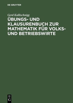 Übungs- und Klausurenbuch zur Mathematik für Volks- und Betriebswirte von Kallischnigg,  Gerd