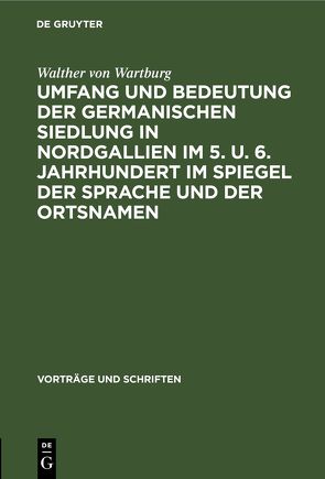 Umfang und Bedeutung der germanischen Siedlung in Nordgallien im 5. u. 6. Jahrhundert im Spiegel der Sprache und der Ortsnamen von Wartburg,  Walther von