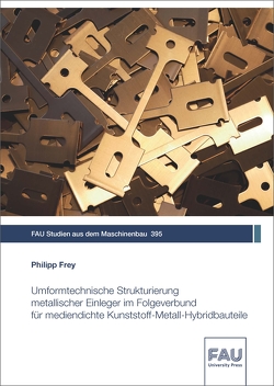 Umformtechnische Strukturierung metallischer Einleger im Folgeverbund für mediendichte Kunststoff-Metall-Hybridbauteile von Frey,  Philipp
