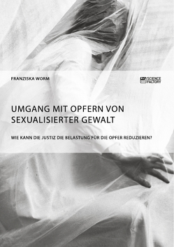 Umgang mit Opfern von sexualisierter Gewalt. Wie kann die Justiz die Belastung für die Opfer reduzieren? von Worm,  Franziska