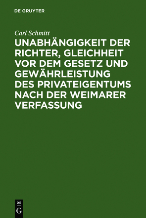 Unabhängigkeit der Richter, Gleichheit vor dem Gesetz und Gewährleistung des Privateigentums nach der Weimarer Verfassung von Schmitt,  Carl